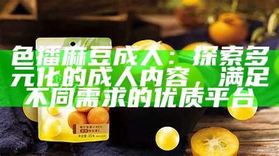 色播麻豆成人：探索多元化的成人内容，满足不同需求的优质平台