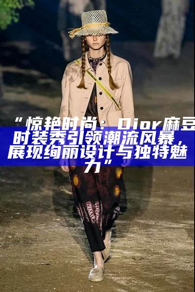 “惊艳时尚：Dior麻豆时装秀引领潮流风暴，展现绚丽设计与特有魅力”