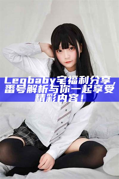 Legbaby宅福利分享，番号解析与你一起享受精彩内容！