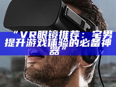 “VR眼镜推荐：宅男提升游戏体验的必备神器”