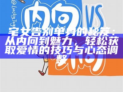 宅女告别单身的秘笈：从内向到魅力，轻松获取爱情的技巧与心态调整