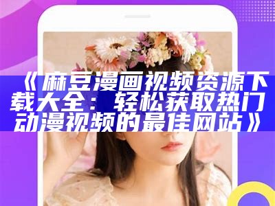 《麻豆漫画视频资源下载大全：轻松获取热门动漫视频的最佳网站》