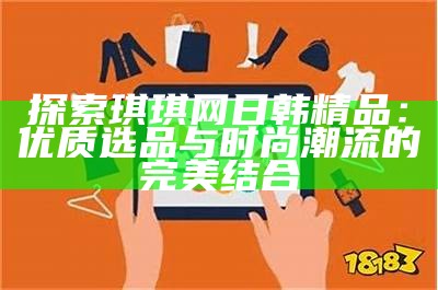 探索琪琪网日韩精品：优质选品与时尚潮流的完美结合