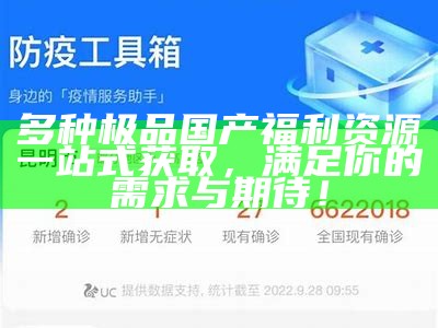 多种极品国产福利资源一站式获取，满足你的需求与期待！