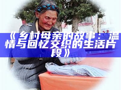 《乡村母亲的故事：温情与回忆交织的生活片段》