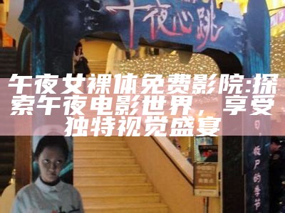 午夜女裸体免费影院: 探索午夜电影世界，享受独有视觉盛宴