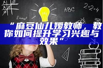 “麻豆仙儿嫒教师，教你如何提升学习兴趣与后果”