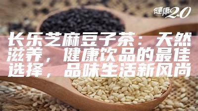 长乐芝麻豆子茶：天然滋养，健康饮品的最佳选择，品味生活新风尚