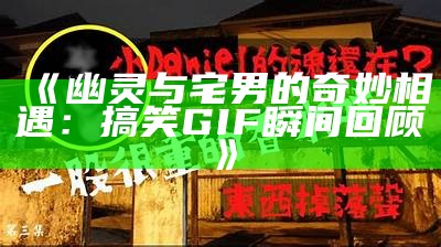 《幽灵与宅男的奇妙相遇：搞笑GIF瞬间回顾》