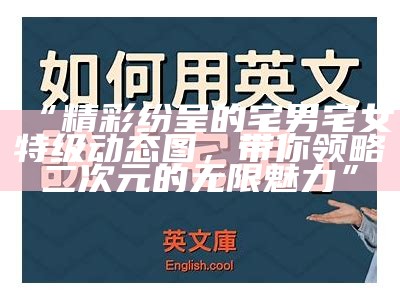 “精彩纷呈的宅男宅女特级动态图，带你领略二次元的无限魅力”