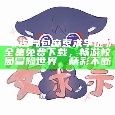 《淘气包麻豆求学记》全集免费下载，畅游校园冒险世界，精彩不断！