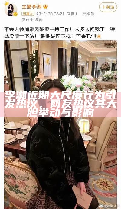 李湘近期大尺度行为引发热议，网友热议其大胆举动与影响