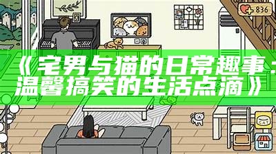 《宅男与猫的日常趣事：温馨搞笑的生活点滴》