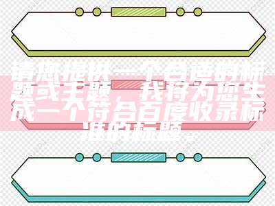 请您提供一个合适的标题或主题，我将为您生成一个符合百度收录标准的标题。