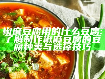 椒麻豆腐用的什么豆腐: 了解制作椒麻豆腐的豆腐种类与选择技巧