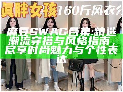 麻豆SWAG合集: 精选潮流穿搭与风格指南，尽享时尚魅力与个性表达