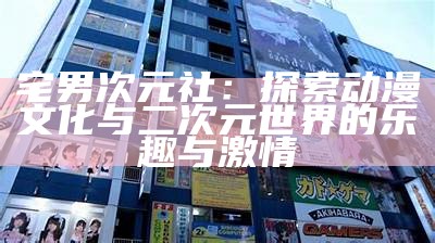 宅男次元社：探索动漫文化与二次元世界的乐趣与激情