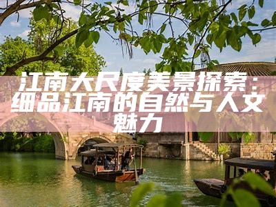 江南大尺度美景探索：细品江南的自然与人文魅力