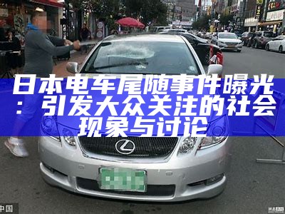 日本电车尾随事件曝光：引发大众关注的社会特征与讨论