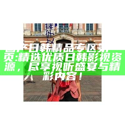 国产日韩精品专区第一页: 精选优质日韩影视资源，尽享视听盛宴与精彩内容！