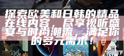 探索欧美和日韩的精品在线内容，尽享视听盛宴与时尚潮流，满足你的多元需求！